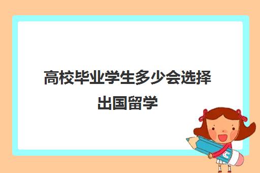 高校毕业学生多少会选择出国留学(大学毕业后可以出国留学吗)