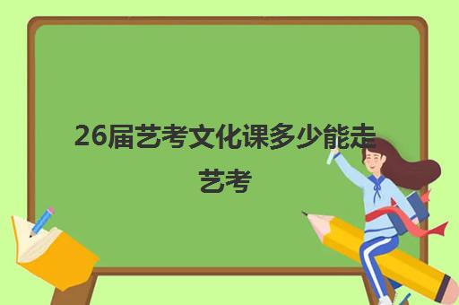 26届艺考文化课多少能走艺考(艺考的文化分数线要达到多少分)