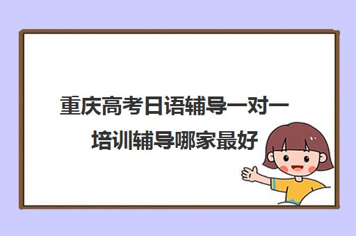 重庆高考日语辅导一对一培训辅导哪家最好(日语培训高考班收费)