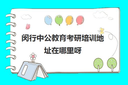 闵行中公教育考研培训地址在哪里呀(上海考研机构哪个比较好啊)