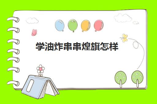 学油炸串串煌旗怎样(有人去煌旗学过吗)