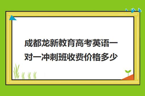 成都龙新教育高考英语一对一冲刺班收费价格多少钱(高中英语一对一怎么带)