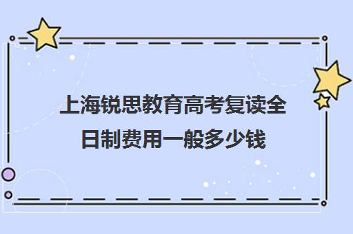 上海锐思教育高考复读全日制费用一般多少钱（高三复读是到辅导机构还是到学校好）