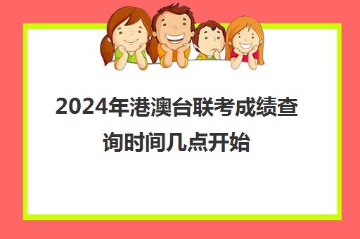 2024年港澳台联考成绩查询时间几点开始(2025年港澳台联考)