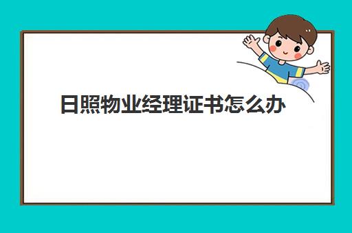 日照物业经理证书怎么办(物业经理证书如何考取)