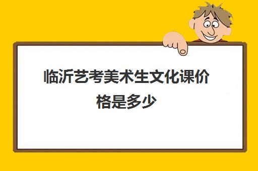 临沂艺考美术生文化课价格是多少(临沂艺术学校学费多少)