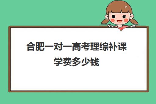 合肥一对一高考理综补课学费多少钱(高中生一对三补课一小时80贵吗)