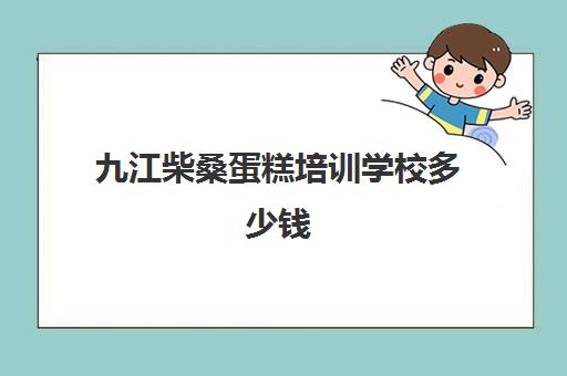 九江柴桑蛋糕培训学校多少钱(蛋糕烘焙培训学校收费)