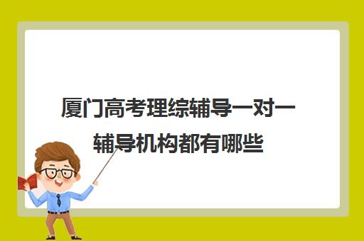 厦门高考理综辅导一对一辅导机构都有哪些(厦门高三复读机构哪儿最好)