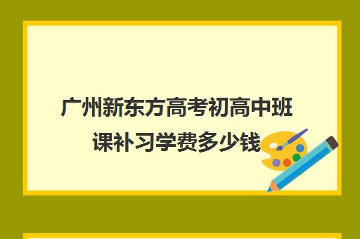 广州新东方高考初高中班课补习学费多少钱