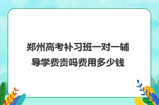 郑州高考补习班一对一辅导学费贵吗费用多少钱