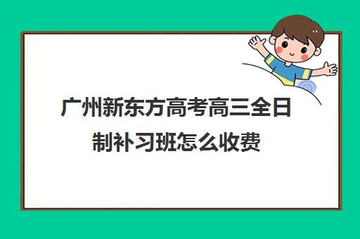 广州新东方高考高三全日制补习班怎么收费