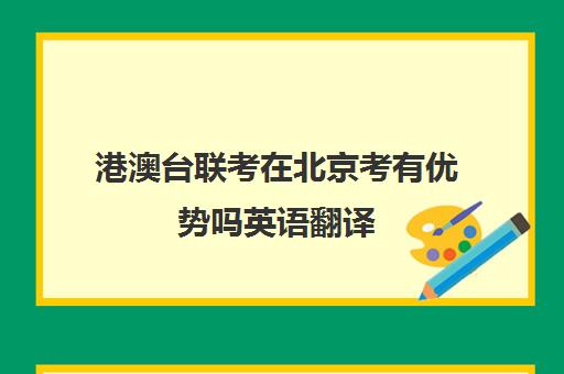 港澳台联考在北京考有优势吗英语翻译(港澳台全国联考官网)