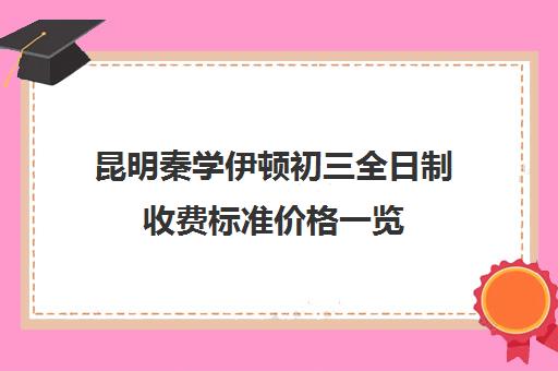 昆明秦学伊顿初三全日制收费标准价格一览(昆明十大教育培训机构)