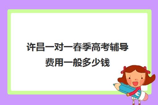 许昌一对一春季高考辅导费用一般多少钱(高三一对一补课一般多少钱一小时)