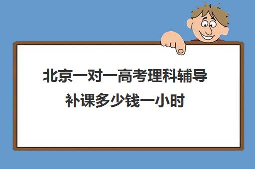 北京一对一高考理科辅导补课多少钱一小时(初中家教一对一多少钱一小时)