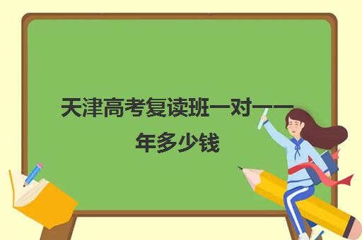 天津高考复读班一对一一年多少钱(天津高考复读生如何办理复读)