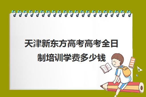 天津新东方高考高考全日制培训学费多少钱(高考全日制培训机构有必要去吗)