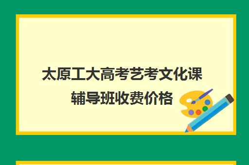 太原工大高考艺考文化课辅导班收费价格(太原艺校一年学费多少)