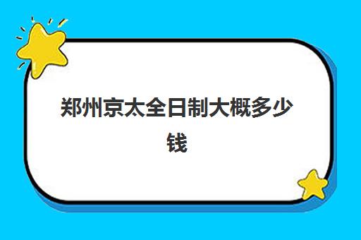 郑州京太全日制大概多少钱(郑州高三全日制学校有哪些)