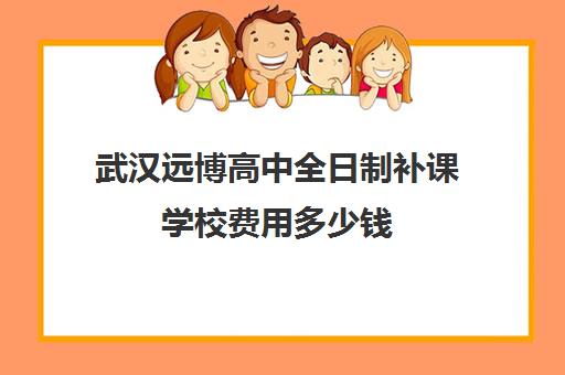 武汉远博高中全日制补课学校费用多少钱(武汉高三全日制的培训机构有哪些)