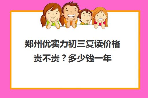 郑州优实力初三复读价格贵不贵？多少钱一年(郑州初三复读学校有哪些)