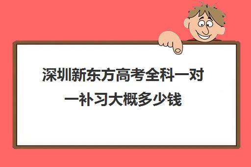 深圳新东方高考全科一对一补习大概多少钱