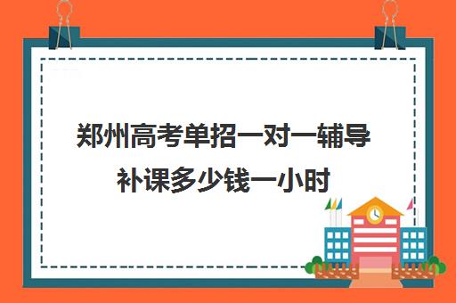 郑州高考单招一对一辅导补课多少钱一小时(单招培训一般怎么收费)