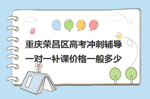 重庆荣昌区高考冲刺辅导一对一补课价格一般多少钱(高三辅导一对一多少钱)