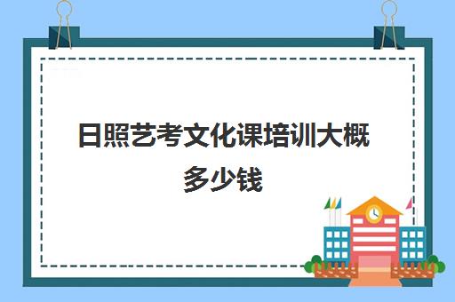 日照艺考文化课培训大概多少钱(艺考生文化课分数线)