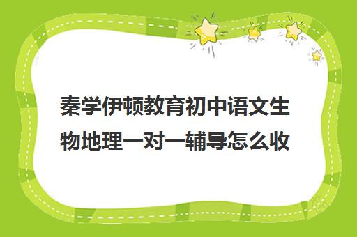 秦学伊顿教育初中语文生物地理一对一辅导怎么收费(初中生网上补课哪家好)