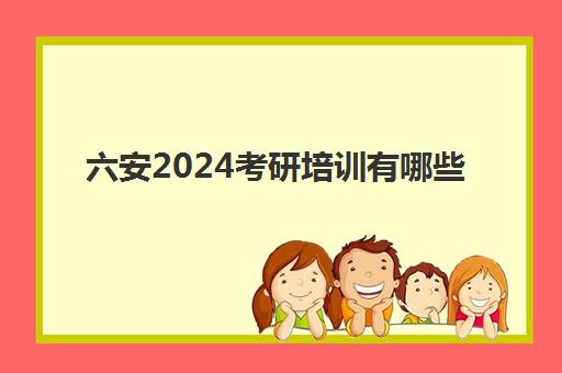 六安2024考研培训有哪些(666考研包括哪些)