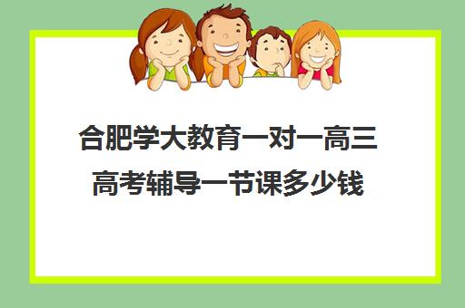 合肥学大教育一对一高三高考辅导一节课多少钱(合肥比较出名辅导班)