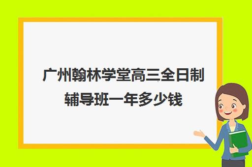 广州翰林学堂高三全日制辅导班一年多少钱(广州高三复读学校排名及费用)