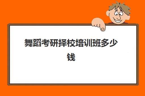 舞蹈考研择校培训班多少钱(舞蹈考研考什么内容)