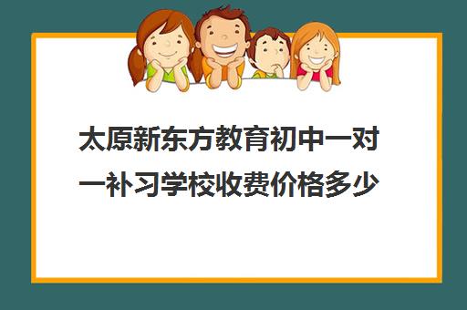 太原新东方教育初中一对一补习学校收费价格多少钱