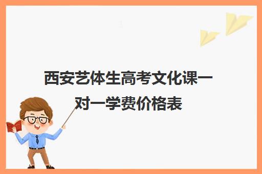 西安艺体生高考文化课一对一学费价格表(西安艺考培训学校有哪些)