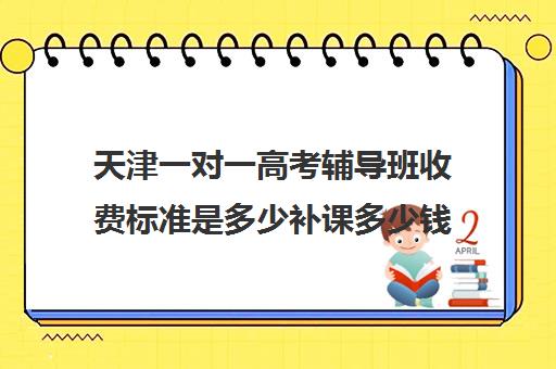 天津一对一高考辅导班收费标准是多少补课多少钱一小时(高三辅导一对一多少钱)