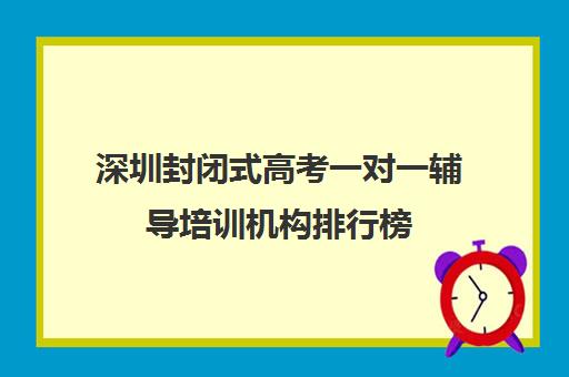 深圳封闭式高考一对一辅导培训机构排行榜(高三封闭式培训机构哪家好)