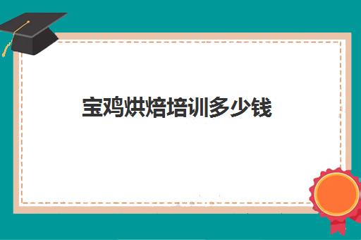 宝鸡烘焙培训多少钱(正规学烘焙学费价格表)