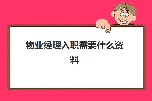 物业经理入职需要什么资料(当物业经理有什么要求)