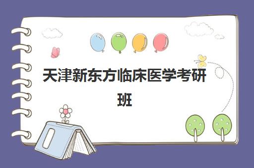 天津新东方临床医学考研班(临床医学考研培训十大排名)