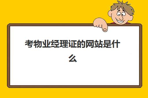 考物业经理证网站是什么(物业经理证需要多少钱)