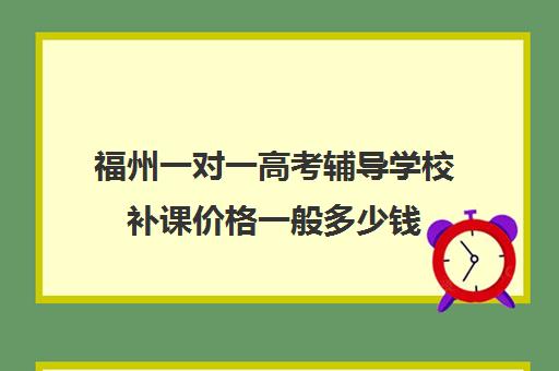 福州一对一高考辅导学校补课价格一般多少钱(高中补课一对一收费标准)