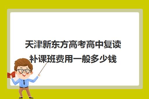 天津新东方高考高中复读补课班费用一般多少钱(天津高考复读生如何办理复读)