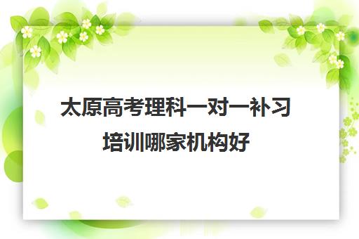 太原高考理科一对一补习培训哪家机构好