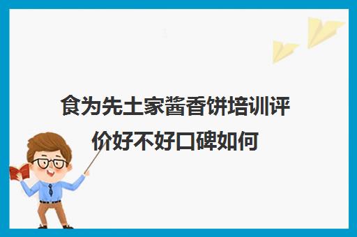 食为先土家酱香饼培训评价好不好口碑如何(食为先培训学校地址)