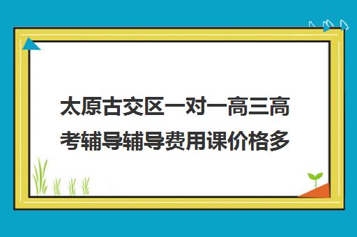 太原古交区一对一高三高考辅导辅导费用课价格多少钱(高三辅导一对一多少钱)