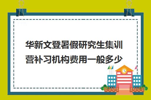 华新文登暑假研究生集训营补习机构费用一般多少钱