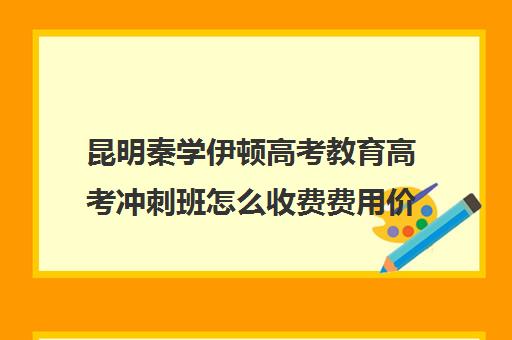 昆明秦学伊顿高考教育高考冲刺班怎么收费费用价格清单(昆明高考培训机构哪家强)